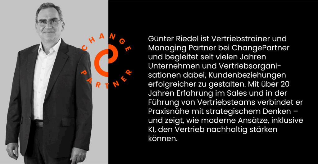Günter Riedel ist Vertriebs­trainer und Managing Partner bei ChangePartner und begleitet seit vielen Jahren Unternehmen und Vertriebsorgani-sationen dabei, Kundenbeziehungen erfolgreicher zu gestalten. Mit über 20 Jahren Erfahrung im Sales und in der Führung von Vertriebsteams verbindet er Praxisnähe mit strategischem Denken – und zeigt, wie moderne Ansätze, inklusive KI, den Vertrieb nachhaltig stärken können.